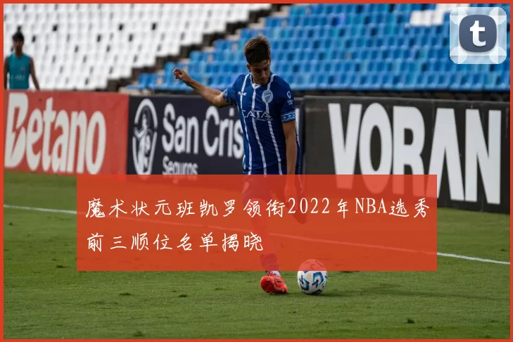 魔术状元班凯罗领衔2022年NBA选秀前三顺位名单揭晓