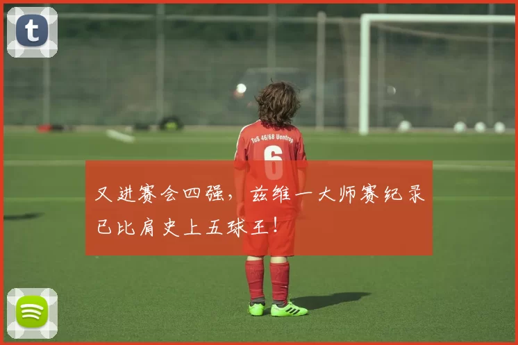 又进赛会四强，兹维一大师赛纪录已比肩史上五球王！