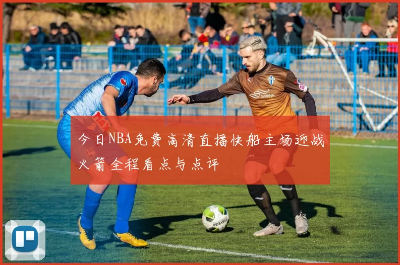 今日NBA免费高清直播快船主场迎战火箭全程看点与点评