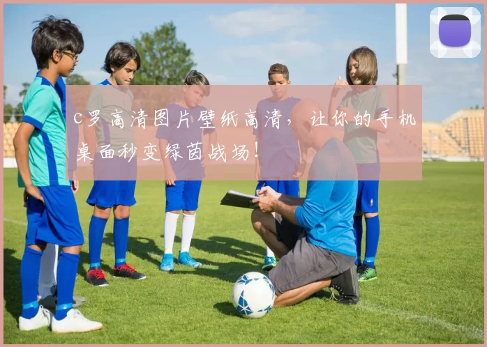 c罗高清图片壁纸高清，让你的手机桌面秒变绿茵战场！