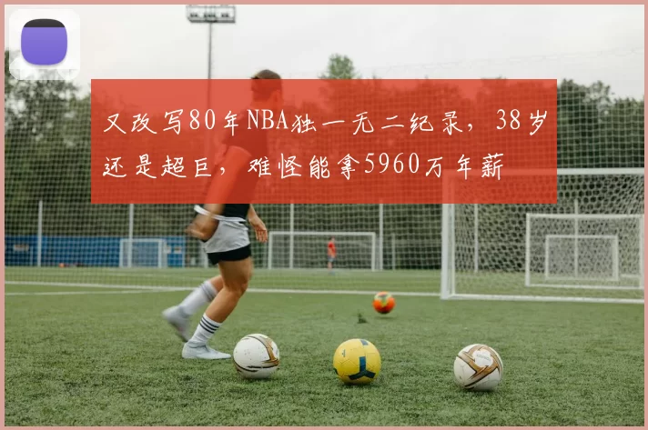 又改写80年NBA独一无二纪录，38岁还是超巨，难怪能拿5960万年薪