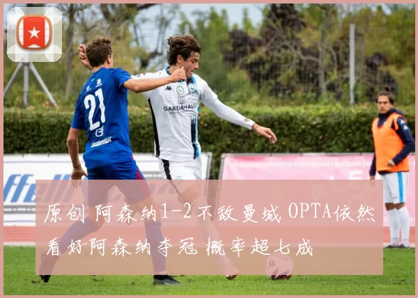 原创 阿森纳1-2不敌曼城 OPTA依然看好阿森纳夺冠 概率超七成