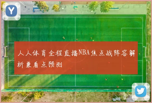 人人体育全程直播NBA焦点战阵容解析兼看点预测