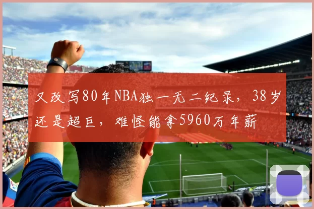 又改写80年NBA独一无二纪录，38岁还是超巨，难怪能拿5960万年薪