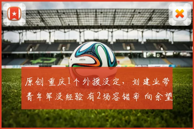 原创 重庆1个外援没定，刘建业带青年军没经验 有2场容错率 向余望迎大考