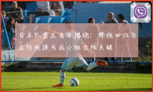 日本队首发名单揭晓：锋线回归与后防轮换或成小组出线关键