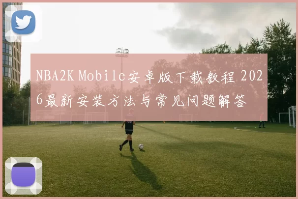 NBA2K Mobile安卓版下载教程 2026最新安装方法与常见问题解答