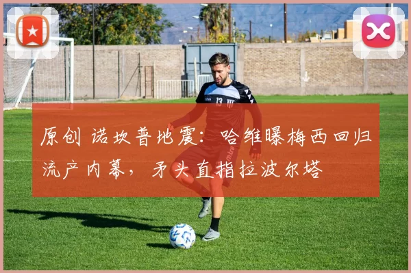 原创 诺坎普地震：哈维曝梅西回归流产内幕，矛头直指拉波尔塔