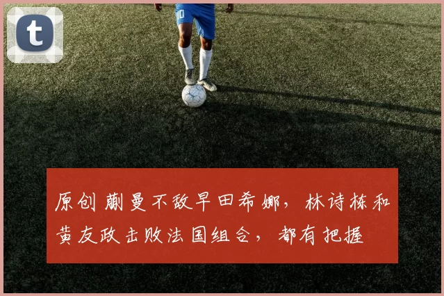 原创 蒯曼不敌早田希娜，林诗栋和黄友政击败法国组合，都有把握