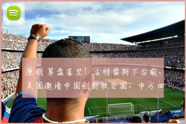 原创 算盘落空！古特雷斯下台前，美国邀请中国创新联合国，中方回复太绝，句句都是智慧