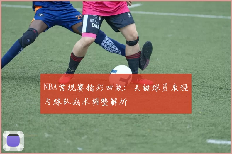 NBA常规赛精彩回放：关键球员表现与球队战术调整解析
