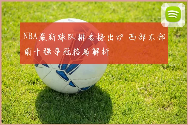 NBA最新球队排名榜出炉 西部东部前十强争冠格局解析