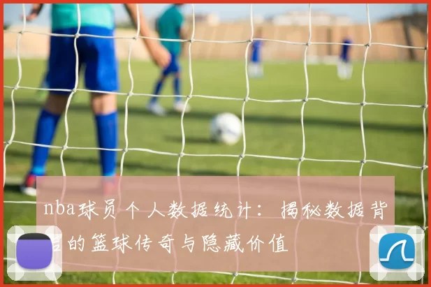 nba球员个人数据统计：揭秘数据背后的篮球传奇与隐藏价值