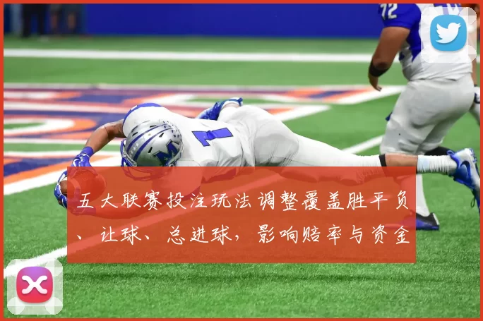 五大联赛投注玩法调整覆盖胜平负、让球、总进球，影响赔率与资金分配策略