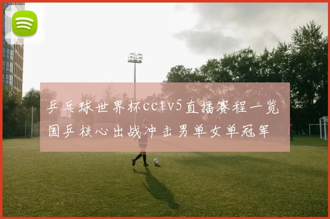 乒乓球世界杯cctv5直播赛程一览 国乒核心出战冲击男单女单冠军