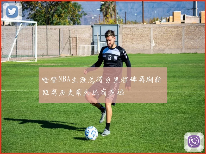 哈登NBA生涯总得分里程碑再刷新 距离历史前列还有多远