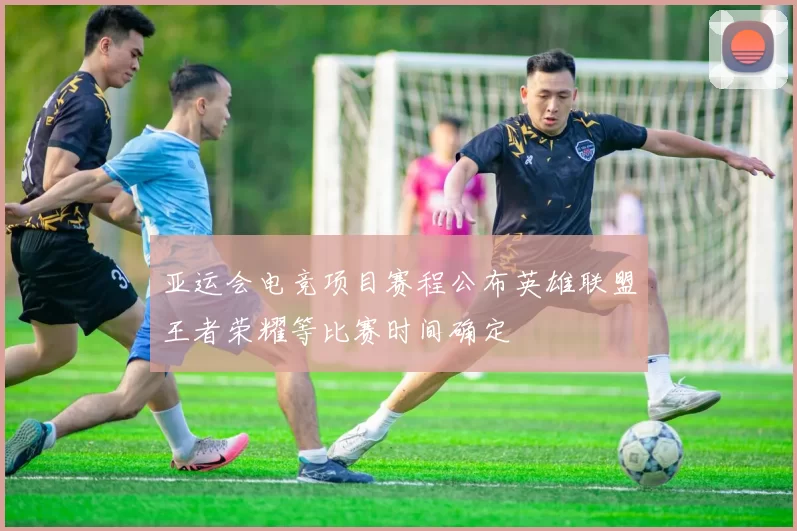 亚运会电竞项目赛程公布英雄联盟王者荣耀等比赛时间确定