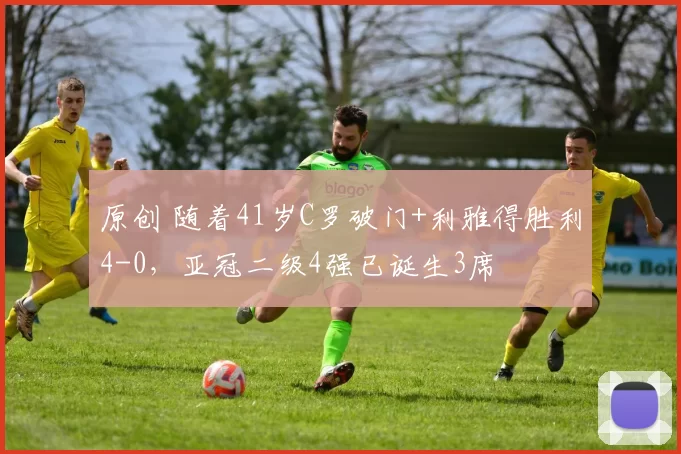 原创 随着41岁C罗破门+利雅得胜利4-0，亚冠二级4强已诞生3席