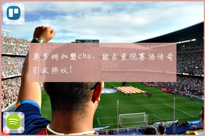 奥多姆加盟cba，能否重现赛场传奇引发热议！