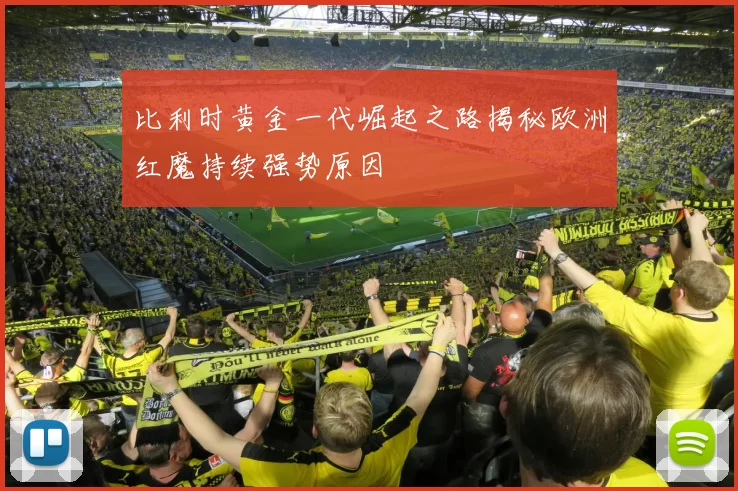 比利时黄金一代崛起之路揭秘欧洲红魔持续强势原因