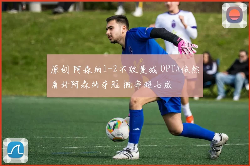 原创 阿森纳1-2不敌曼城 OPTA依然看好阿森纳夺冠 概率超七成