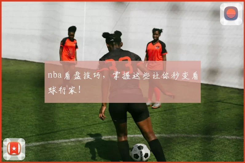 nba看盘技巧，掌握这些让你秒变看球行家！