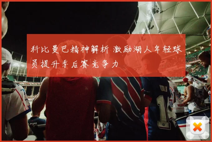 科比曼巴精神解析 激励湖人年轻球员提升季后赛竞争力