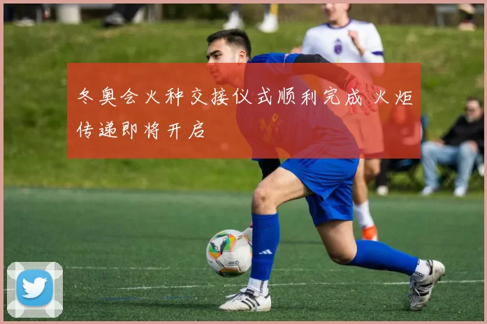 冬奥会火种交接仪式顺利完成 火炬传递即将开启