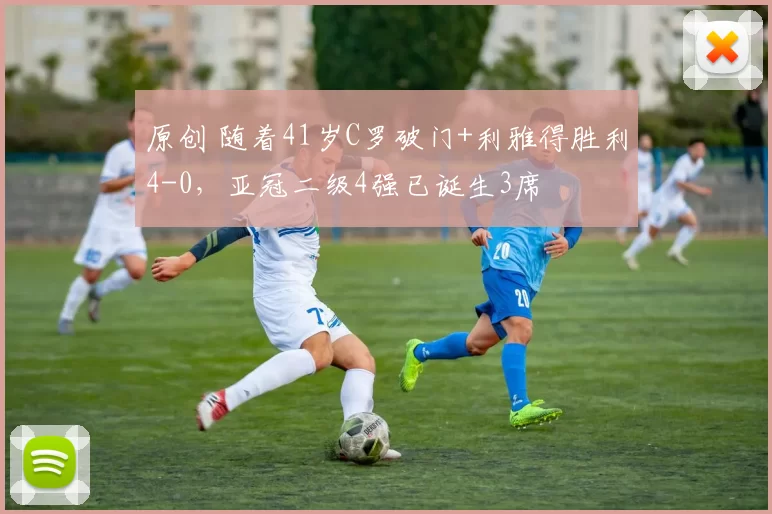 原创 随着41岁C罗破门+利雅得胜利4-0，亚冠二级4强已诞生3席