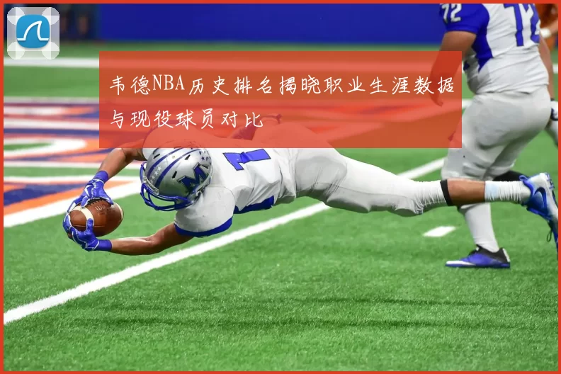 韦德NBA历史排名揭晓职业生涯数据与现役球员对比