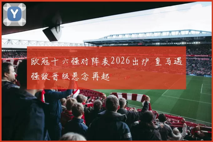 欧冠十六强对阵表2026出炉 皇马遇强敌晋级悬念再起