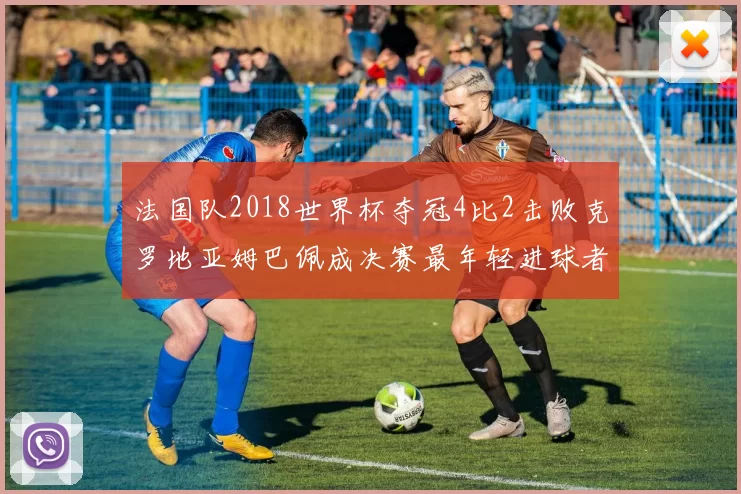法国队2018世界杯夺冠4比2击败克罗地亚姆巴佩成决赛最年轻进球者