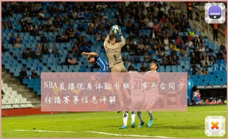 NBA直播观看体验升级，多平台同步转播赛事信息详解