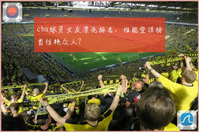 cba球员女友漂亮排名,谁能登顶榜首惊艳众人?