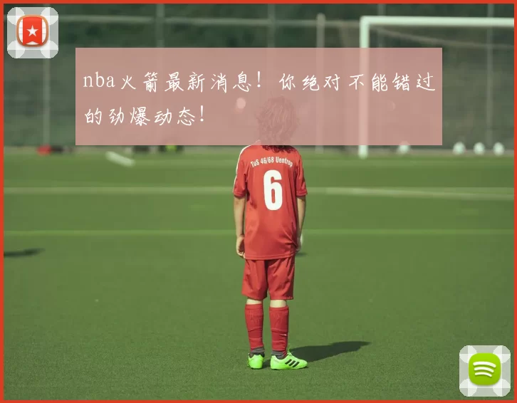 nba火箭最新消息！你绝对不能错过的劲爆动态！