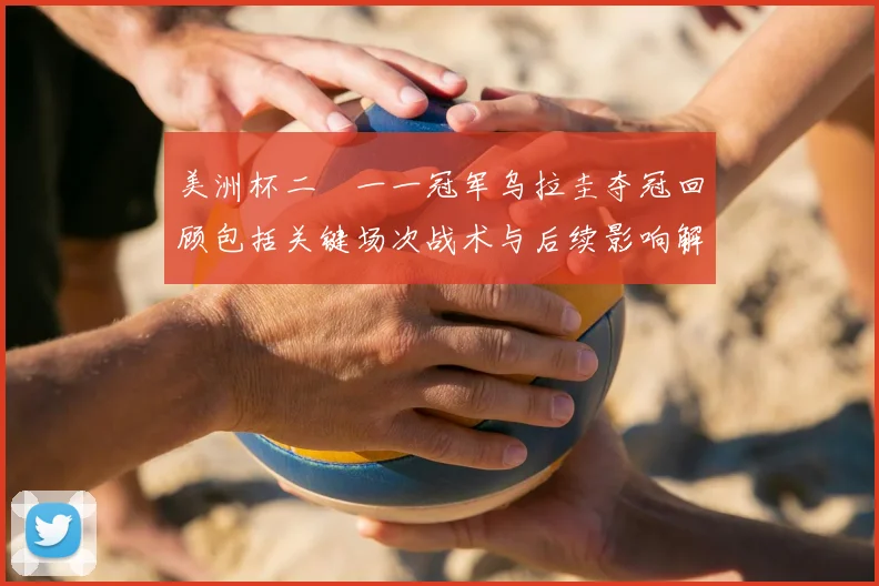 美洲杯二〇一一冠军乌拉圭夺冠回顾包括关键场次战术与后续影响解读