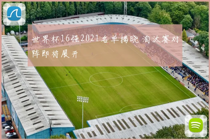 世界杯16强2021名单揭晓 淘汰赛对阵即将展开