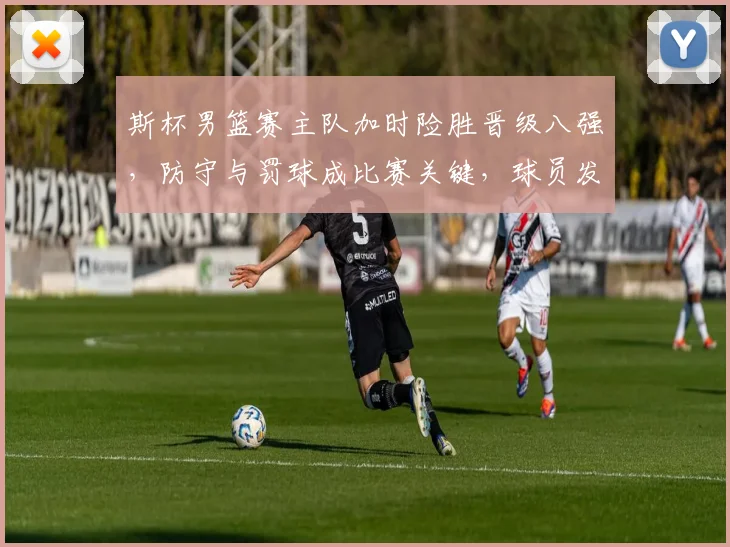 斯杯男篮赛主队加时险胜晋级八强，防守与罚球成比赛关键，球员发挥受关注