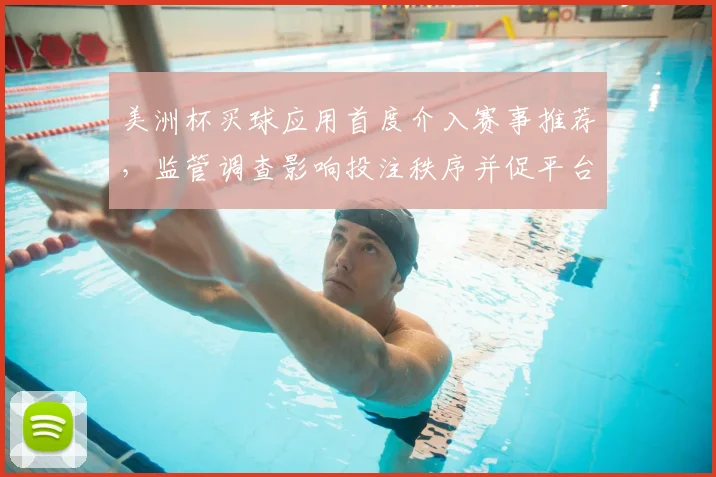 美洲杯买球应用首度介入赛事推荐，监管调查影响投注秩序并促平台自查规范