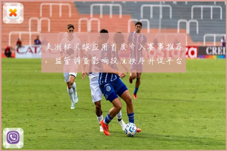美洲杯买球应用首度介入赛事推荐，监管调查影响投注秩序并促平台自查规范