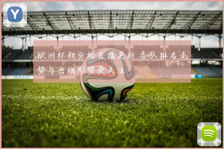 欧洲杯积分榜直播更新 各队排名走势与出线形势受关注