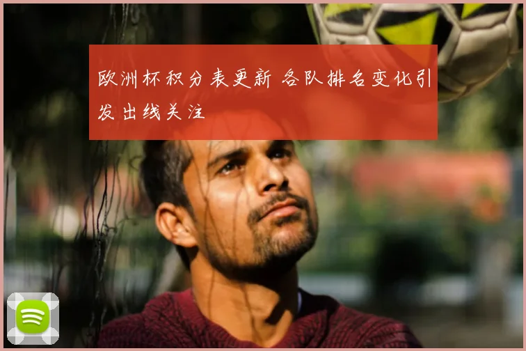 欧洲杯积分表更新 各队排名变化引发出线关注
