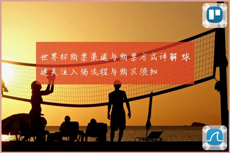 世界杯购票渠道与购票方式详解 球迷关注入场流程与购买须知