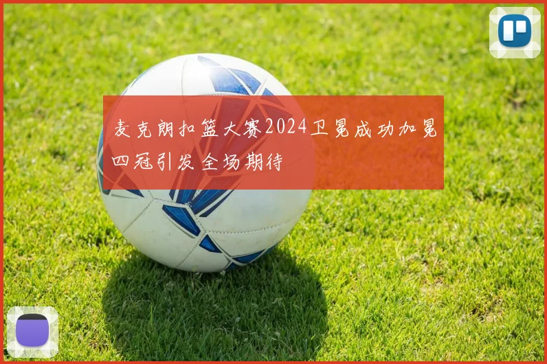 麦克朗扣篮大赛2024卫冕成功加冕四冠引发全场期待