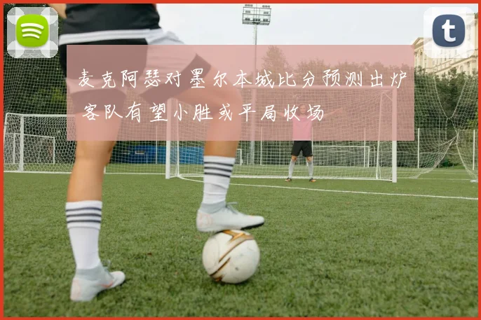 麦克阿瑟对墨尔本城比分预测出炉 客队有望小胜或平局收场