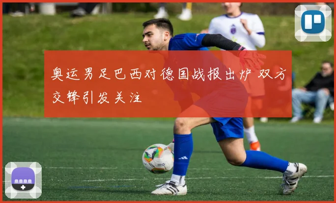 奥运男足巴西对德国战报出炉 双方交锋引发关注